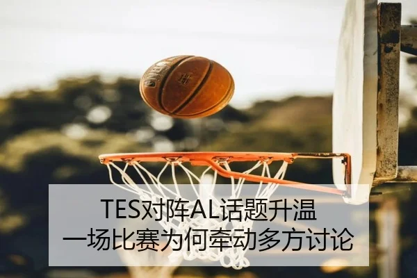 TES对阵AL话题升温 一场比赛为何牵动多方讨论