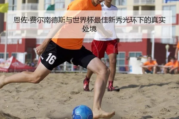 恩佐·费尔南德斯与世界杯最佳新秀光环下的真实处境