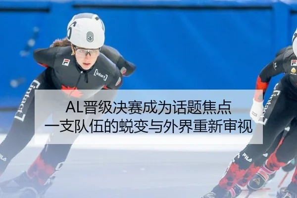 AL晋级决赛成为话题焦点 一支队伍的蜕变与外界重新审视